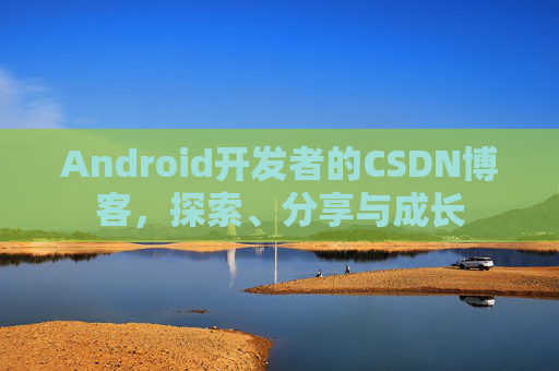 Android开发者的CSDN博客，探索、分享与成长
